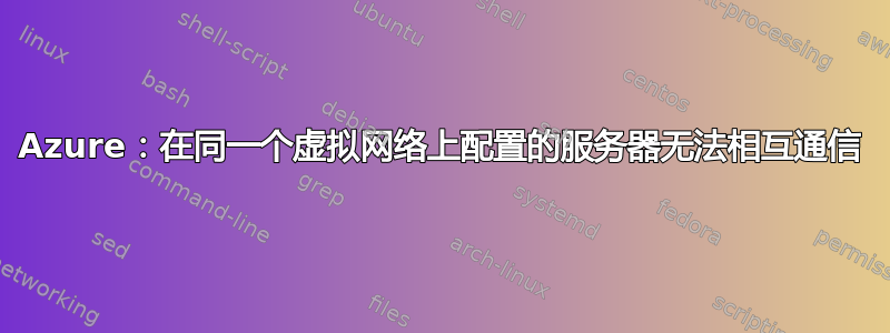 Azure：在同一个虚拟网络上配置的服务器无法相互通信