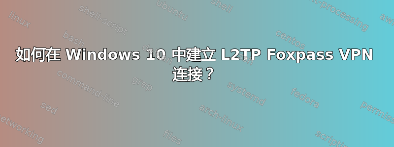 如何在 Windows 10 中建立 L2TP Foxpass VPN 连接？