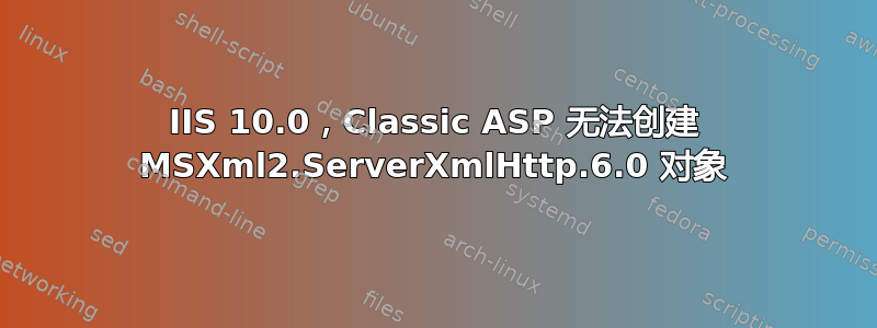 IIS 10.0，Classic ASP 无法创建 MSXml2.ServerXmlHttp.6.0 对象