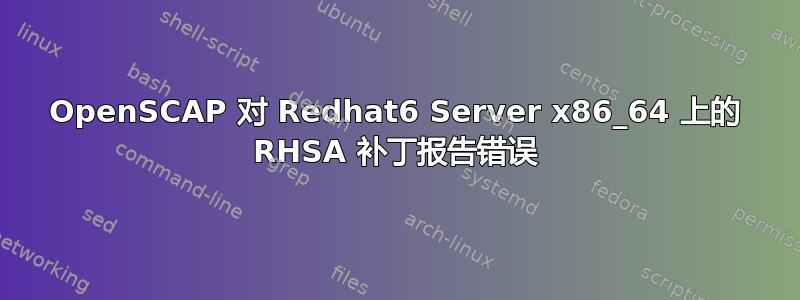 OpenSCAP 对 Redhat6 Server x86_64 上的 RHSA 补丁报告错误