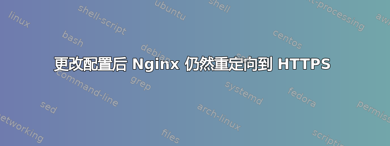 更改配置后 Nginx 仍然重定向到 HTTPS