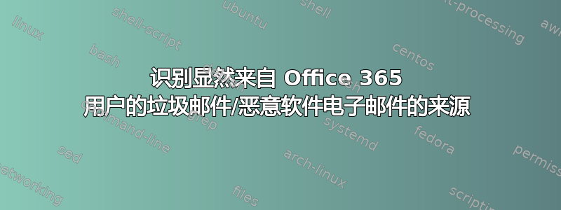 识别显然来自 Office 365 用户的垃圾邮件/恶意软件电子邮件的来源