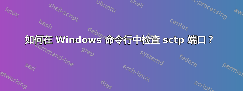 如何在 Windows 命令行中检查 sctp 端口？