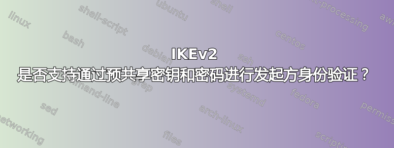 IKEv2 是否支持通过预共享密钥和密码进行发起方身份验证？