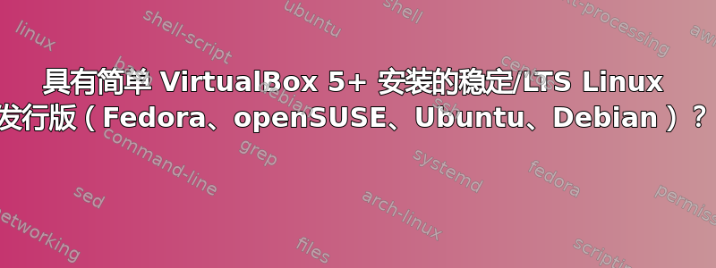 具有简单 VirtualBox 5+ 安装的稳定/LTS Linux 发行版（Fedora、openSUSE、Ubuntu、Debian）？ 