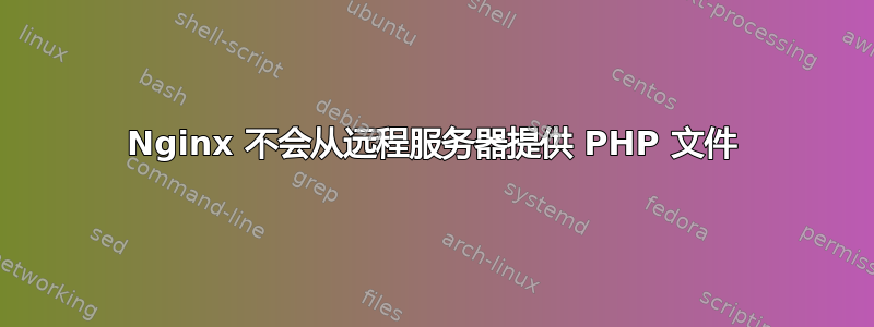 Nginx 不会从远程服务器提供 PHP 文件