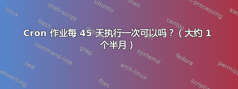 Cron 作业每 45 天执行一次可以吗？（大约 1 个半月）