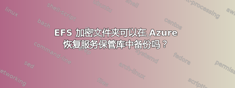 EFS 加密文件夹可以在 Azure 恢复服务保管库中备份吗？