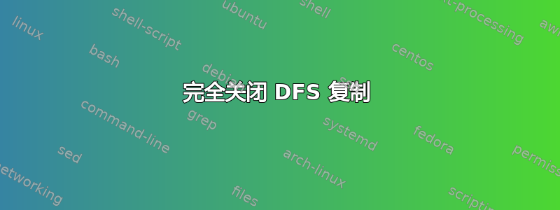 完全关闭 DFS 复制