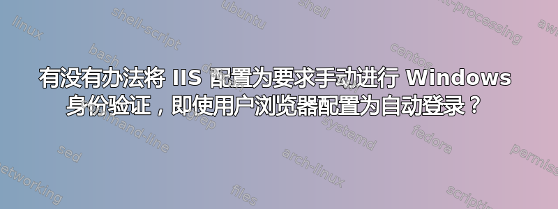 有没有办法将 IIS 配置为要求手动进行 Windows 身份验证，即使用户浏览器配置为自动登录？