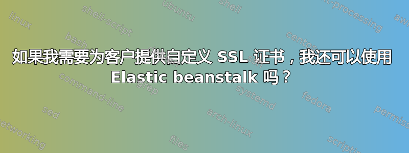 如果我需要为客户提供自定义 SSL 证书，我还可以使用 Elastic beanstalk 吗？