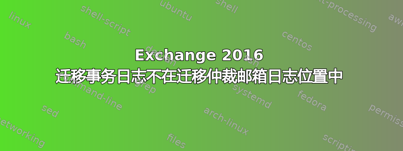 Exchange 2016 迁移事务日志不在迁移仲裁邮箱日志位置中