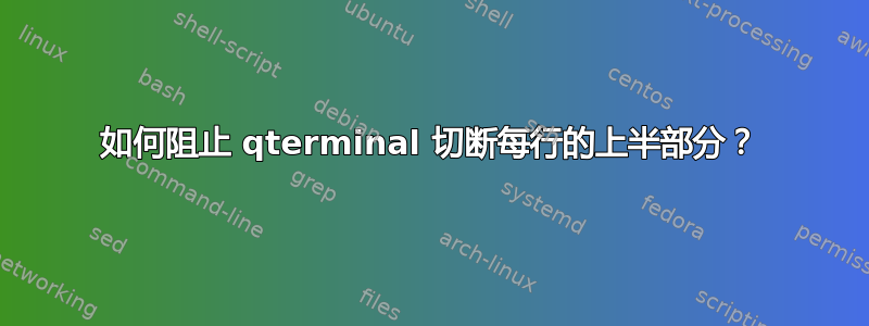 如何阻止 qterminal 切断每行的上半部分？