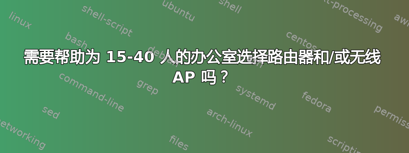 需要帮助为 15-40 人的办公室选择路由器和/或无线 AP 吗？