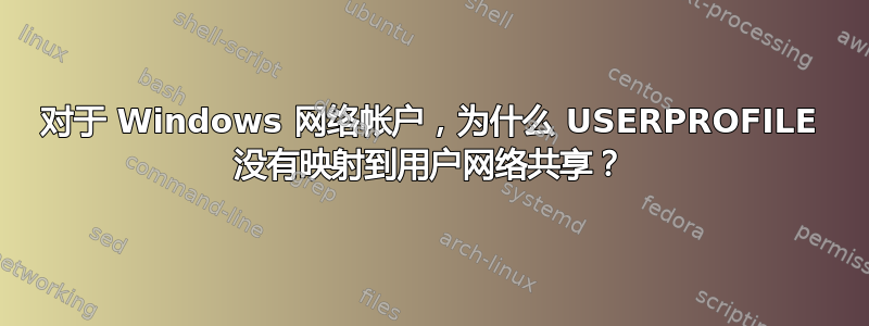 对于 Windows 网络帐户，为什么 USERPROFILE 没有映射到用户网络共享？