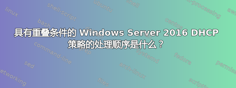 具有重叠条件的 Windows Server 2016 DHCP 策略的处理顺序是什么？