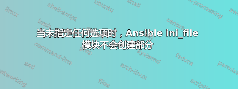 当未指定任何选项时，Ansible ini_file 模块不会创建部分