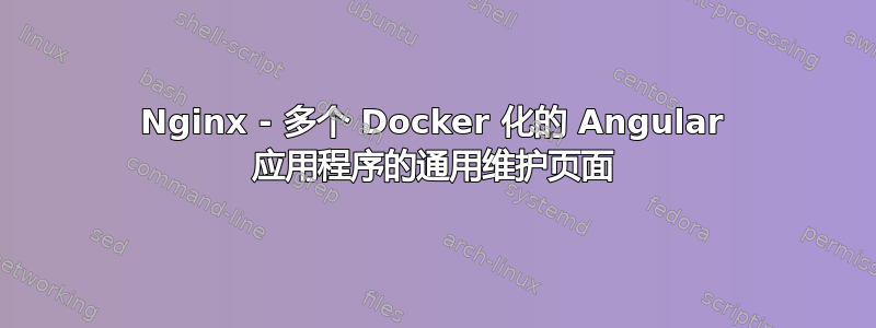 Nginx - 多个 Docker 化的 Angular 应用程序的通用维护页面