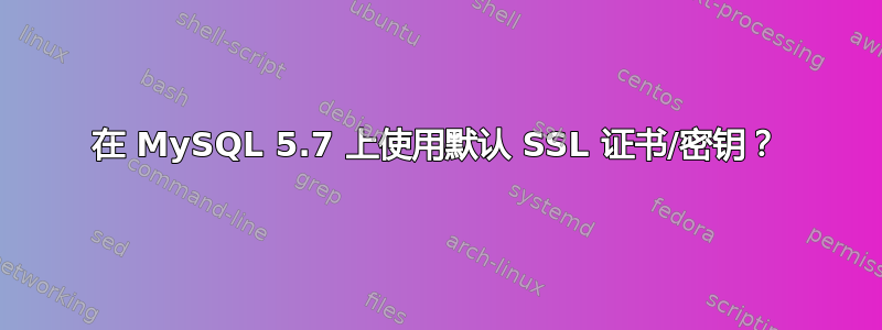 在 MySQL 5.7 上使用默认 SSL 证书/密钥？