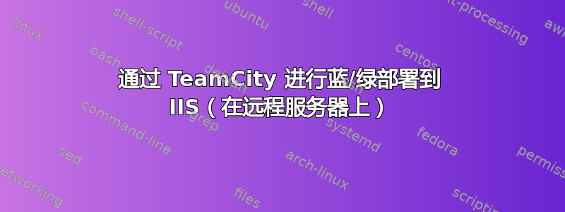 通过 TeamCity 进行蓝/绿部署到 IIS（在远程服务器上）