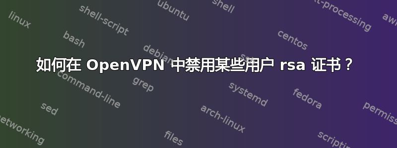 如何在 OpenVPN 中禁用某些用户 rsa 证书？