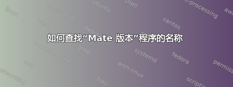 如何查找“Mate 版本”程序的名称