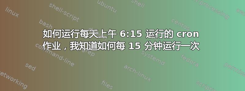 如何运行每天上午 6:15 运行的 cron 作业，我知道如何每 15 分钟运行一次