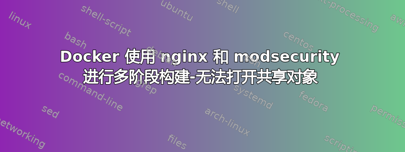 Docker 使用 nginx 和 modsecurity 进行多阶段构建-无法打开共享对象