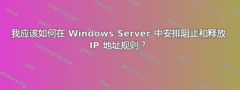 我应该如何在 Windows Server 中安排阻止和释放 IP 地址规则？