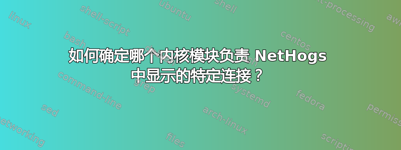 如何确定哪个内核模块负责 NetHogs 中显示的特定连接？