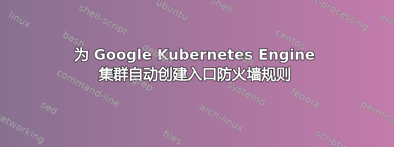 为 Google Kubernetes Engine 集群自动创建入口防火墙规则