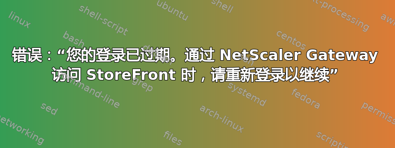 错误：“您的登录已过期。通过 NetScaler Gateway 访问 StoreFront 时，请重新登录以继续”