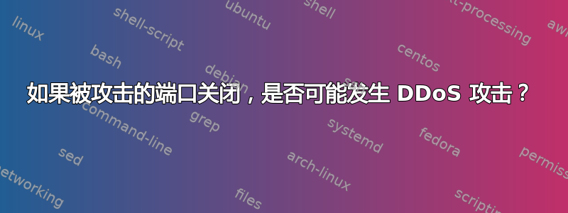 如果被攻击的端口关闭，是否可能发生 DDoS 攻击？