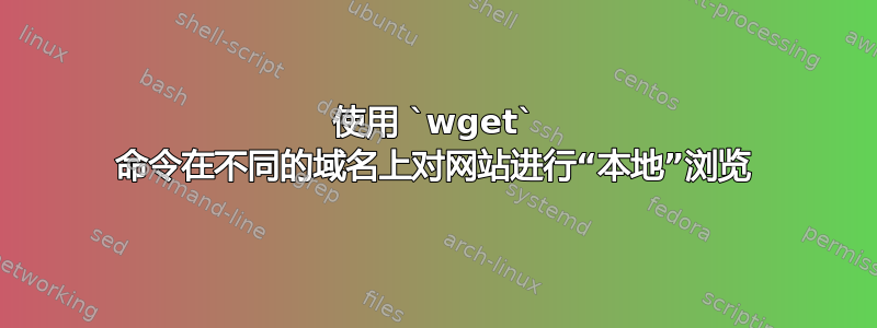 使用 `wget` 命令在不同的域名上对网站进行“本地”浏览