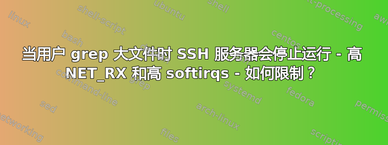 当用户 grep 大文件时 SSH 服务器会停止运行 - 高 NET_RX 和高 softirqs - 如何限制？