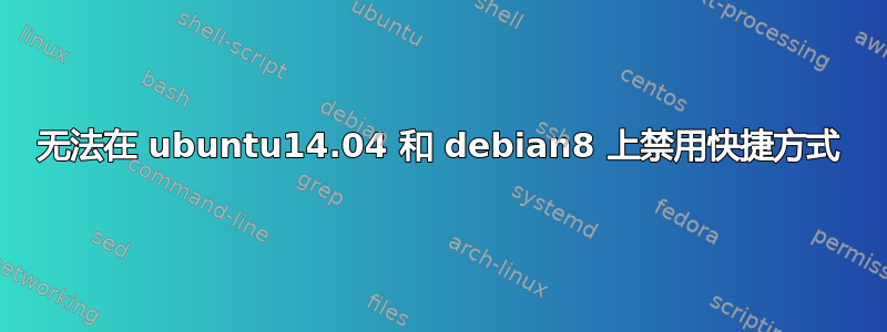 无法在 ubuntu14.04 和 debian8 上禁用快捷方式