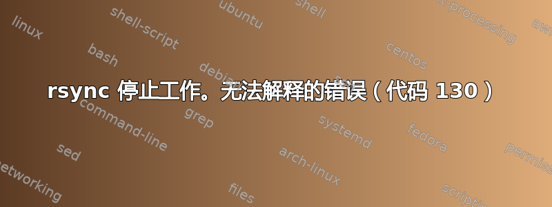 rsync 停止工作。无法解释的错误（代码 130）