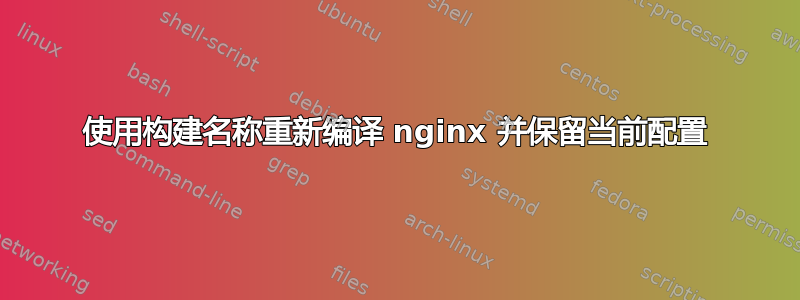 使用构建名称重新编译 nginx 并保留当前配置