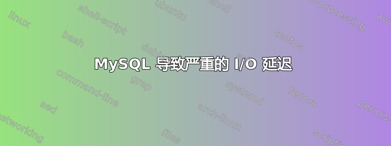 MySQL 导致严重的 I/O 延迟