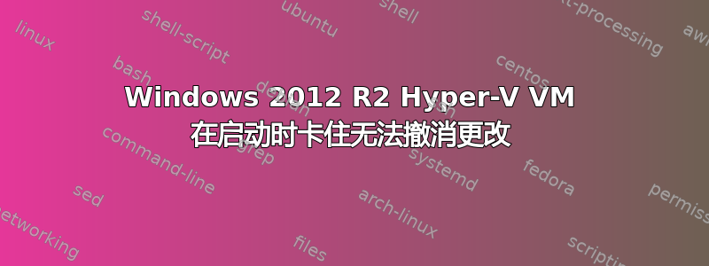 Windows 2012 R2 Hyper-V VM 在启动时卡住无法撤消更改