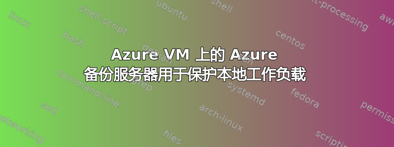 Azure VM 上的 Azure 备份服务器用于保护本地工作负载