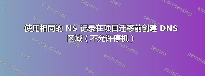 使用相同的 NS 记录在项目迁移前创建 DNS 区域（不允许停机）