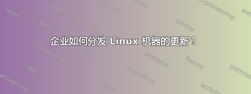 企业如何分发 Linux 机器的更新？