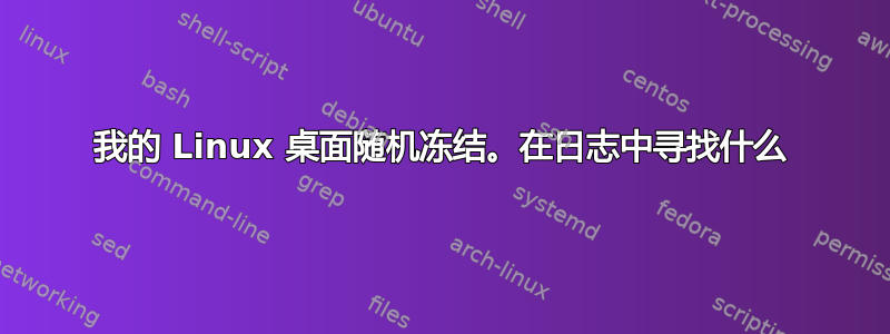 我的 Linux 桌面随机冻结。在日志中寻找什么