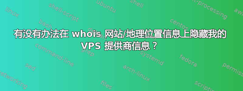 有没有办法在 whois 网站/地理位置信息上隐藏我的 VPS 提供商信息？