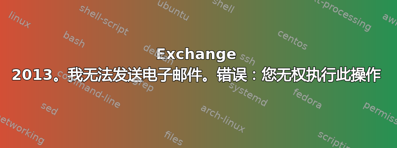 Exchange 2013。我无法发送电子邮件。错误：您无权执行此操作