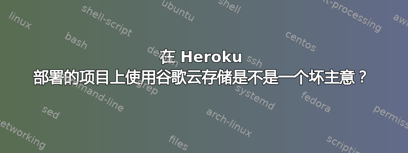 在 Heroku 部署的项目上使用谷歌云存储是不是一个坏主意？