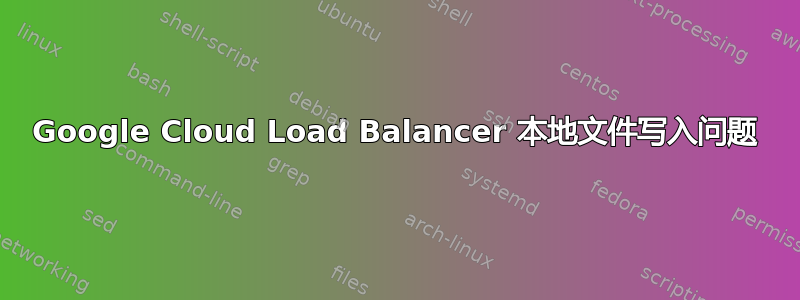 Google Cloud Load Balancer 本地文件写入问题