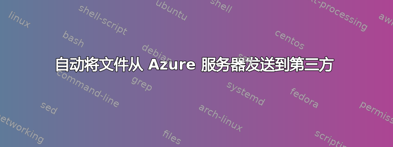 自动将文件从 Azure 服务器发送到第三方