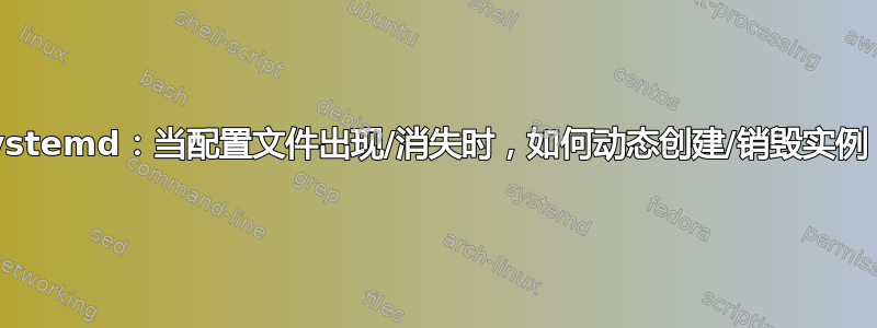 systemd：当配置文件出现/消失时，如何动态创建/销毁实例？